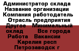 Администратор склада › Название организации ­ Компания-работодатель › Отрасль предприятия ­ Другое › Минимальный оклад ­ 1 - Все города Работа » Вакансии   . Карелия респ.,Петрозаводск г.